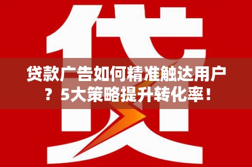 月湖贷款广告如何精准触达用户？5大策略提升转化率！