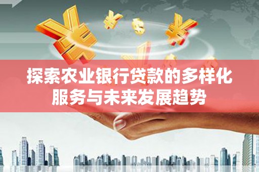 月湖探索农业银行贷款的多样化服务与未来发展趋势