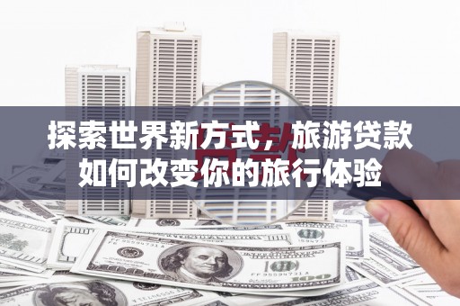 月湖探索世界新方式，旅游贷款如何改变你的旅行体验