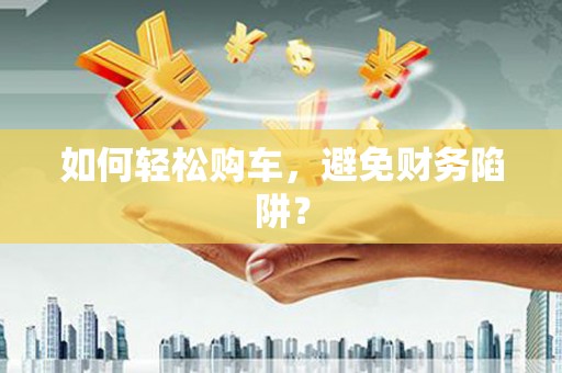 月湖如何轻松购车，避免财务陷阱？