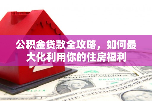 月湖公积金贷款全攻略，如何最大化利用你的住房福利