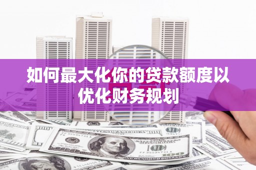 月湖如何最大化你的贷款额度以优化财务规划