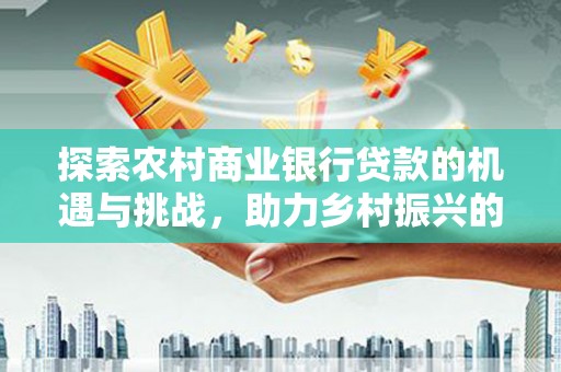 月湖探索农村商业银行贷款的机遇与挑战，助力乡村振兴的金融引擎