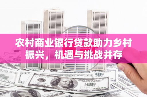 月湖农村商业银行贷款助力乡村振兴，机遇与挑战并存
