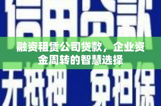 月湖融资租赁公司贷款，企业资金周转的智慧选择