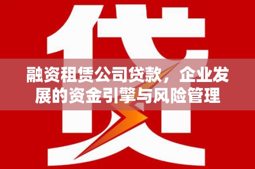 月湖融资租赁公司贷款，企业发展的资金引擎与风险管理