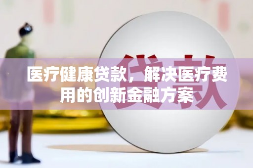 月湖医疗健康贷款，解决医疗费用的创新金融方案