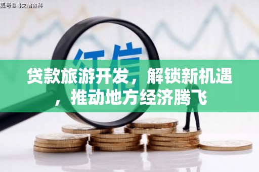 月湖贷款旅游开发，解锁新机遇，推动地方经济腾飞