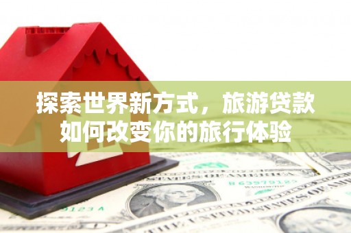月湖探索世界新方式，旅游贷款如何改变你的旅行体验