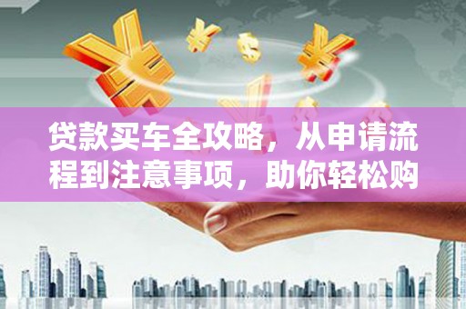 月湖贷款买车全攻略，从申请流程到注意事项，助你轻松购车